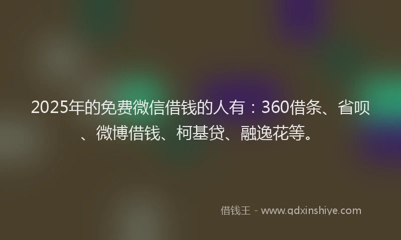 2025年的免费微信借钱的人有：360借条、省呗、微博借钱、柯基贷、融逸花等。