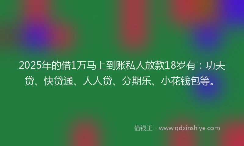 2025年的借1万马上到账私人放款18岁有：功夫贷、快贷通、人人贷、分期乐、小花钱包等。