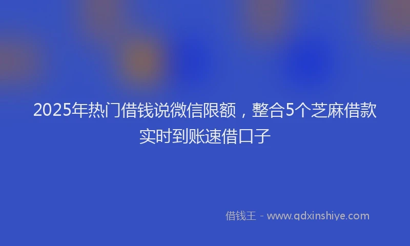 2025年热门借钱说微信限额，整合5个芝麻借款实时到账速借口子