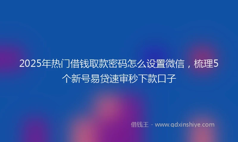 2025年热门借钱取款密码怎么设置微信，梳理5个新号易贷速审秒下款口子