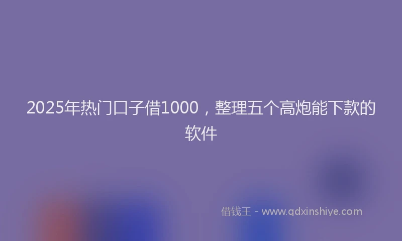 2025年热门口子借1000，整理五个高炮能下款的软件