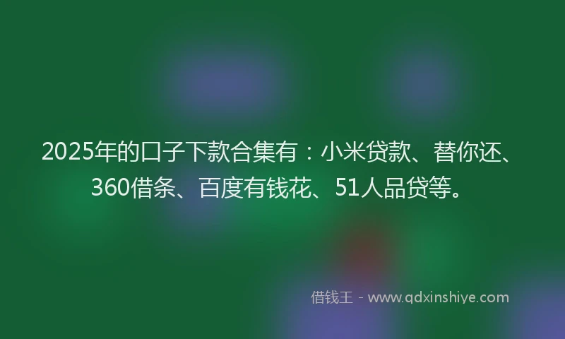 2025年的口子下款合集有：小米贷款、替你还、360借条、百度有钱花、51人品贷等。