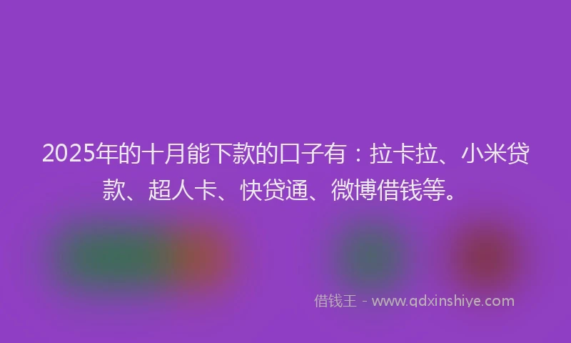 2025年的十月能下款的口子有：拉卡拉、小米贷款、超人卡、快贷通、微博借钱等。