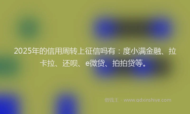 2025年的信用周转上征信吗有：度小满金融、拉卡拉、还呗、e微贷、拍拍贷等。