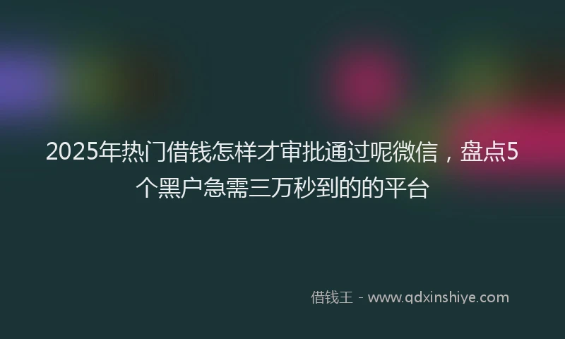 2025年热门借钱怎样才审批通过呢微信，盘点5个黑户急需三万秒到的的平台