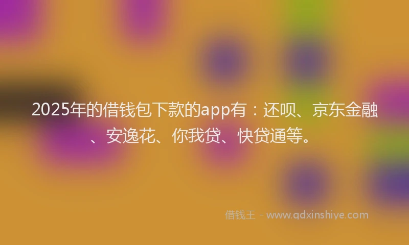2025年的借钱包下款的app有：还呗、京东金融、安逸花、你我贷、快贷通等。