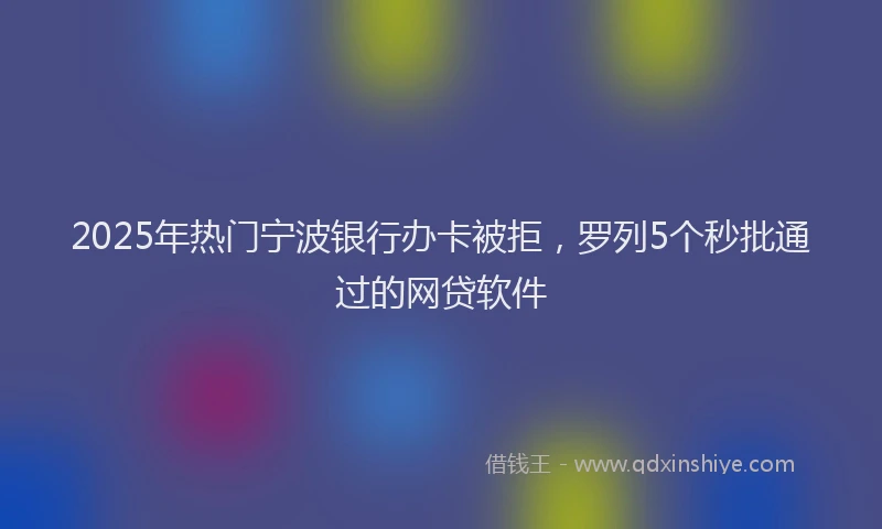 2025年热门宁波银行办卡被拒，罗列5个秒批通过的网贷软件
