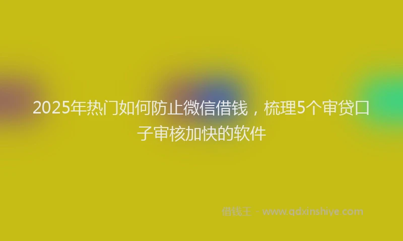 2025年热门如何防止微信借钱，梳理5个审贷口子审核加快的软件