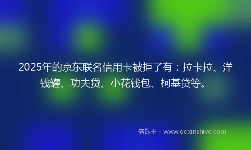 2025年的京东联名信用卡被拒了有：拉卡拉、洋钱罐、功夫贷、小花钱包、柯基贷等。