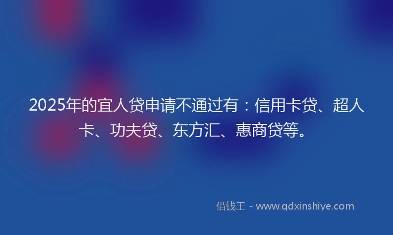 2025年的宜人贷申请不通过有：信用卡贷、超人卡、功夫贷、东方汇、惠商贷等。