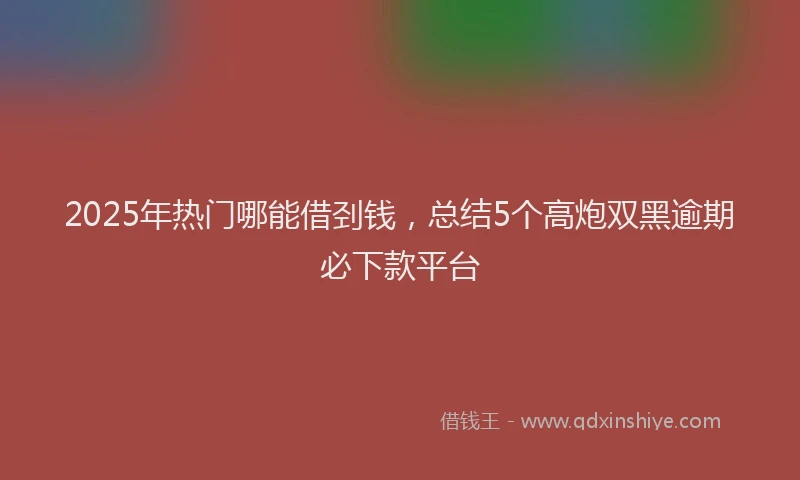 2025年热门哪能借刭钱，总结5个高炮双黑逾期必下款平台
