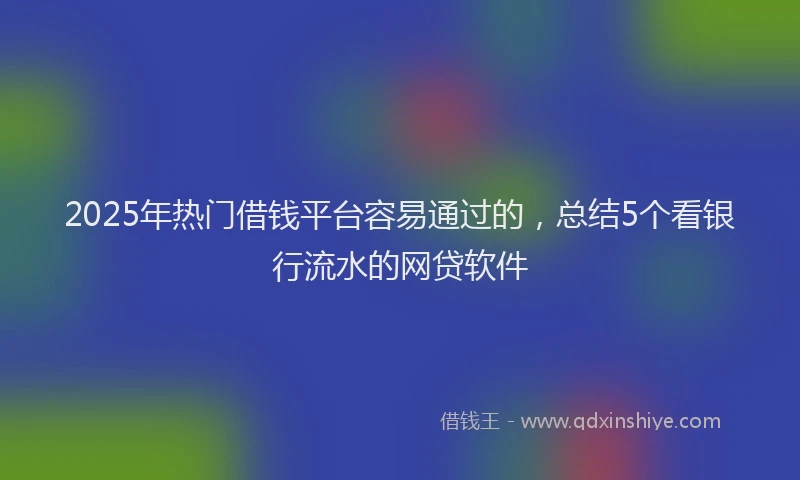 2025年热门借钱平台容易通过的,总结5个看银行流水的网贷软件