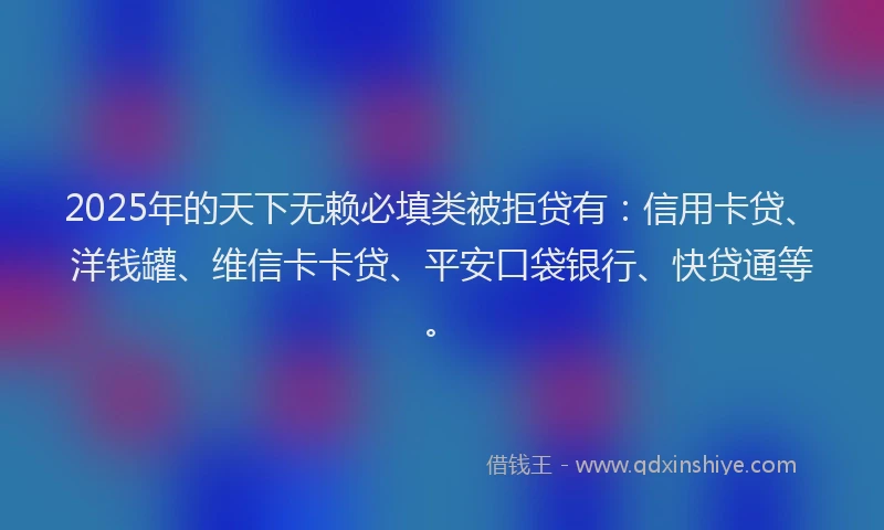 2025年的天下无赖必填类被拒贷有：信用卡贷、洋钱罐、维信卡卡贷、平安口袋银行、快贷通等。