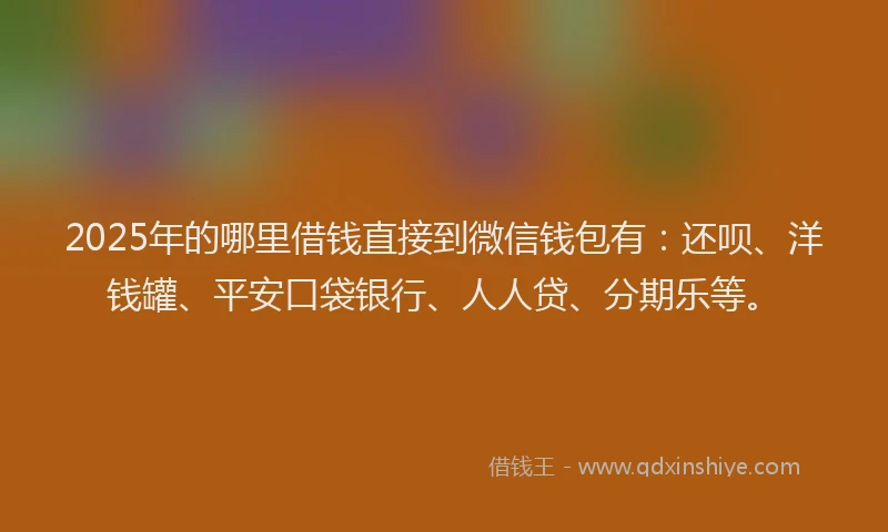2025年的哪里借钱直接到微信钱包有：还呗、洋钱罐、平安口袋银行、人人贷、分期乐等。