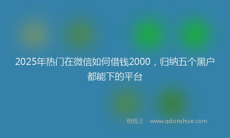 2025年热门在微信如何借钱2000，归纳五个黑户都能下的平台