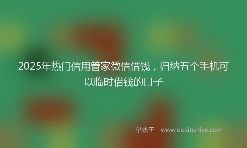 2025年热门信用管家微信借钱，归纳五个手机可以临时借钱的口子