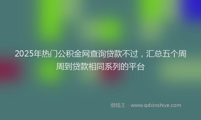 2025年热门公积金网查询贷款不过，汇总五个周周到贷款相同系列的平台