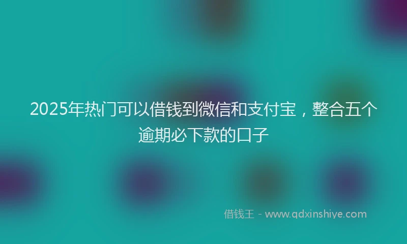 2025年热门可以借钱到微信和支付宝，整合五个逾期必下款的口子