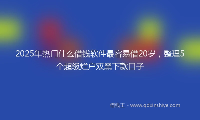 2025年热门什么借钱软件最容易借20岁，整理5个超级烂户双黑下款口子