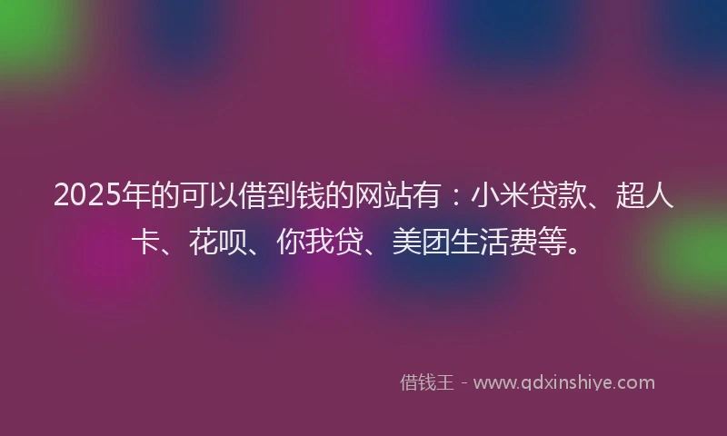2025年的可以借到钱的网站有：小米贷款、超人卡、花呗、你我贷、美团生活费等。