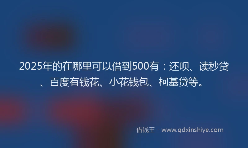 2025年的在哪里可以借到500有：还呗、读秒贷、百度有钱花、小花钱包、柯基贷等。