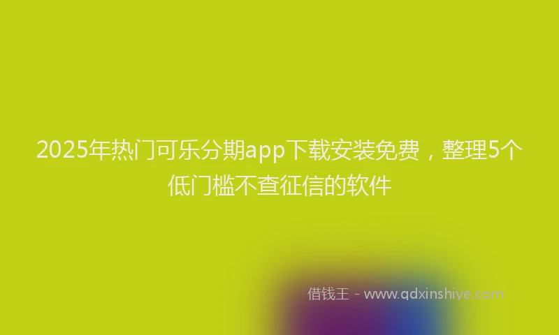 2025年热门可乐分期app下载安装免费，整理5个低门槛不查征信的软件