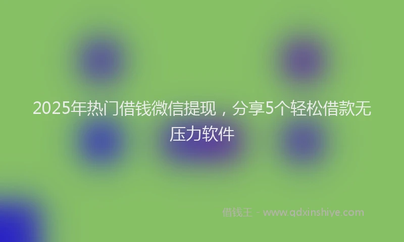 2025年热门借钱微信提现，分享5个轻松借款无压力软件