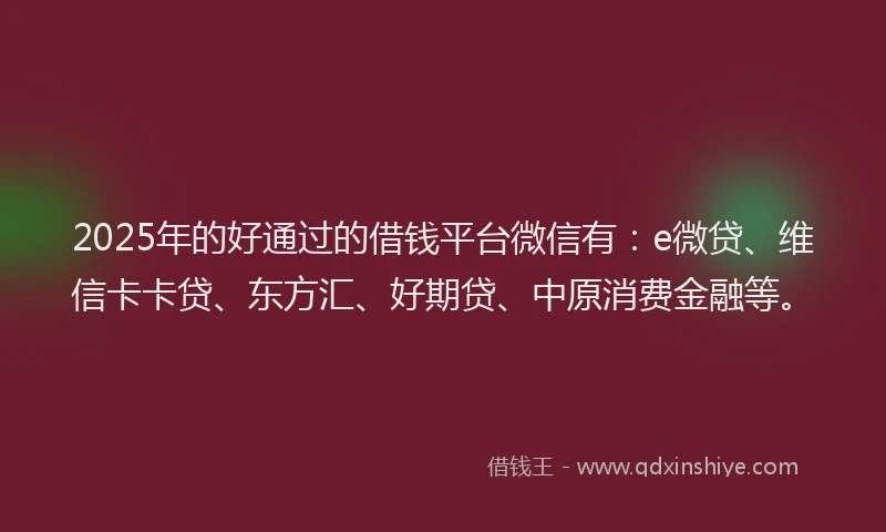 2025年的好通过的借钱平台微信有：e微贷、维信卡卡贷、东方汇、好期贷、中原消费金融等。