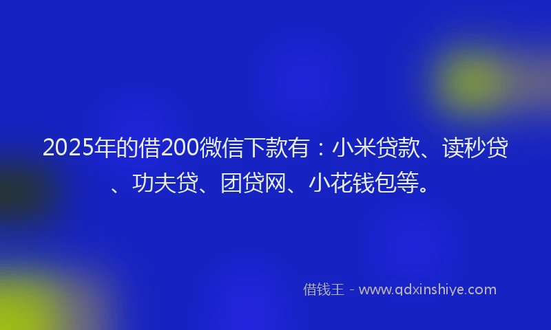 2025年的借200微信下款有：小米贷款、读秒贷、功夫贷、团贷网、小花钱包等。