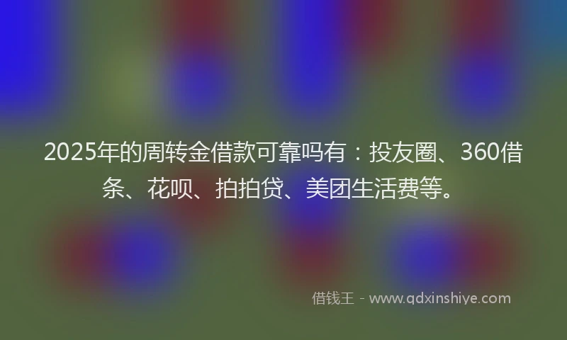 2025年的周转金借款可靠吗有：投友圈、360借条、花呗、拍拍贷、美团生活费等。