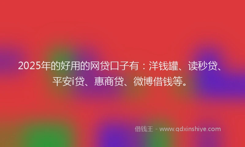 2025年的好用的网贷口子有：洋钱罐、读秒贷、平安i贷、惠商贷、微博借钱等。