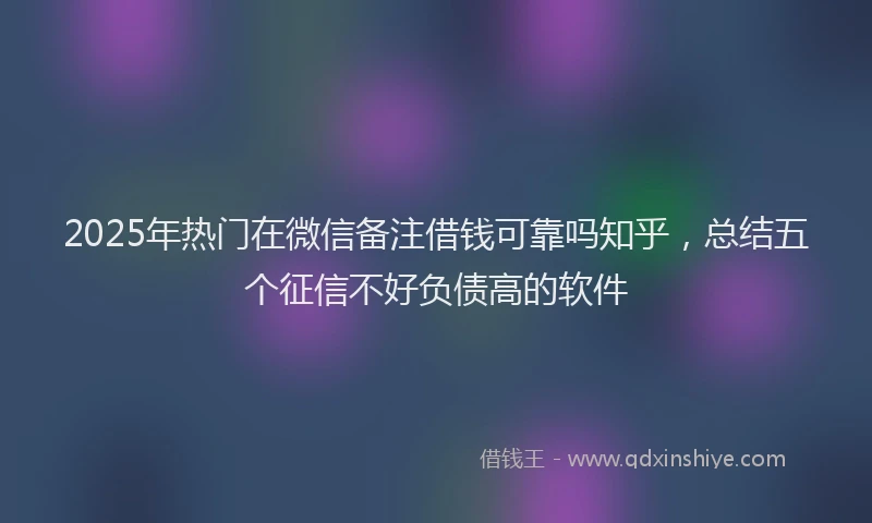 2025年热门在微信备注借钱可靠吗知乎，总结五个征信不好负债高的软件