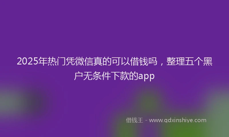 2025年热门凭微信真的可以借钱吗，整理五个黑户无条件下款的app