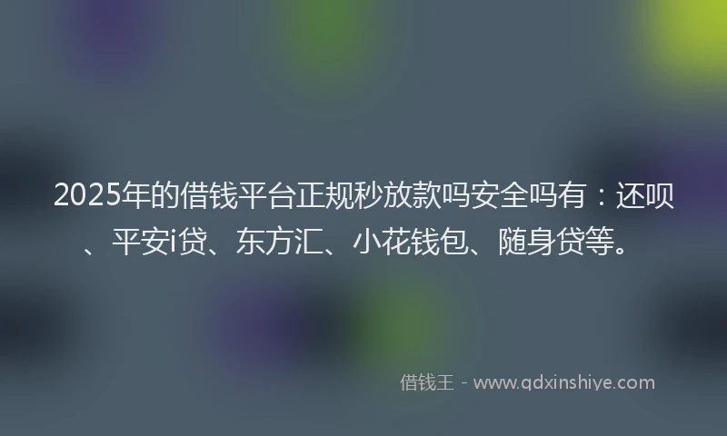 2025年的借钱平台正规秒放款吗安全吗有：还呗、平安i贷、东方汇、小花钱包、随身贷等。
