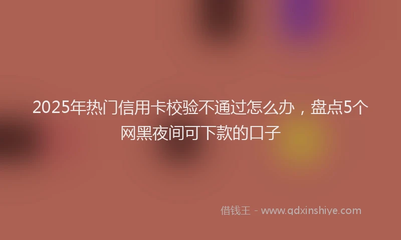 2025年热门信用卡校验不通过怎么办，盘点5个网黑夜间可下款的口子