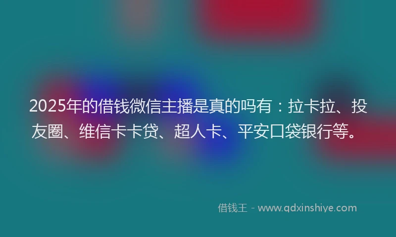 2025年的借钱微信主播是真的吗有：拉卡拉、投友圈、维信卡卡贷、超人卡、平安口袋银行等。