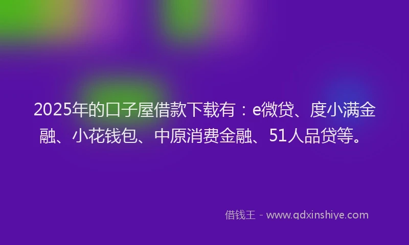 2025年的口子屋借款下载有：e微贷、度小满金融、小花钱包、中原消费金融、51人品贷等。