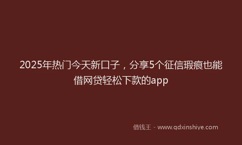 2025年热门今天新口子，分享5个征信瑕疵也能借网贷轻松下款的app