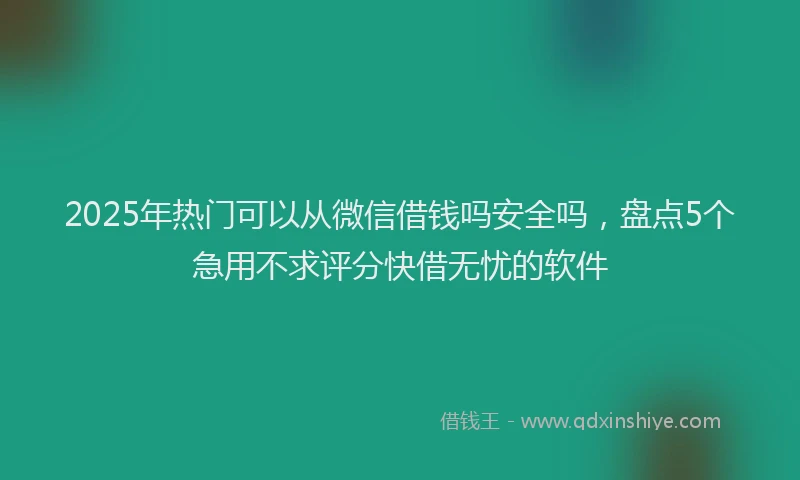 2025年热门可以从微信借钱吗安全吗，盘点5个急用不求评分快借无忧的软件