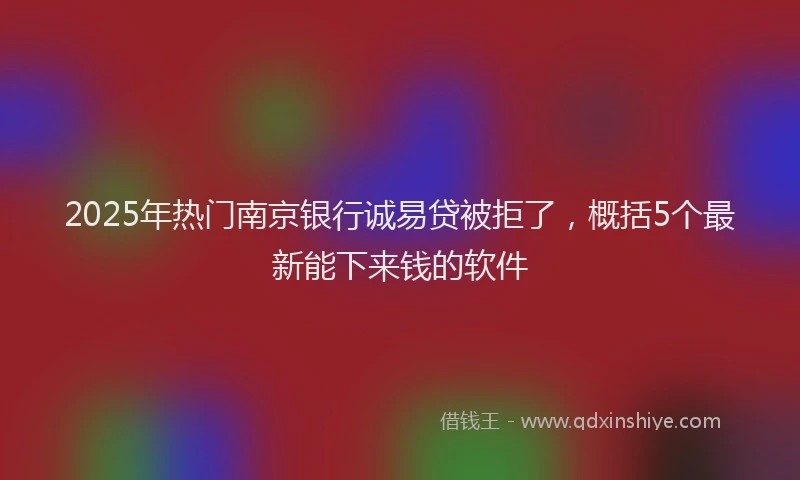 2025年热门南京银行诚易贷被拒了，概括5个最新能下来钱的软件