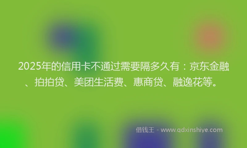 2025年的信用卡不通过需要隔多久有：京东金融、拍拍贷、美团生活费、惠商贷、融逸花等。