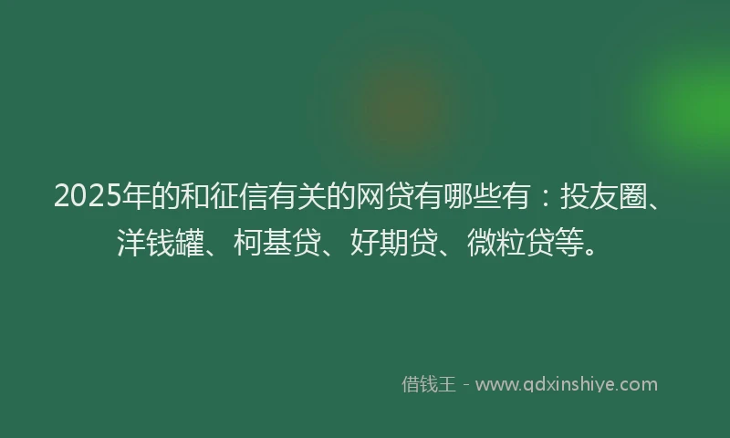 2025年的和征信有关的网贷有哪些有：投友圈、洋钱罐、柯基贷、好期贷、微粒贷等。