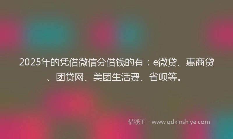 2025年的凭借微信分借钱的有：e微贷、惠商贷、团贷网、美团生活费、省呗等。