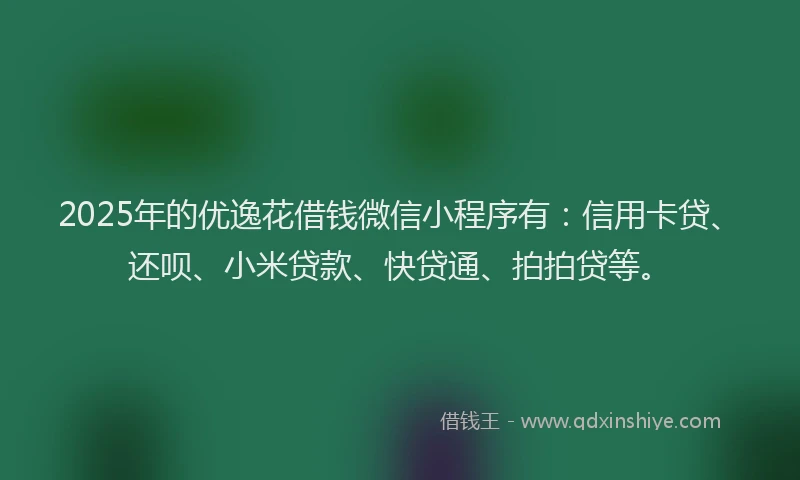 2025年的优逸花借钱微信小程序有：信用卡贷、还呗、小米贷款、快贷通、拍拍贷等。