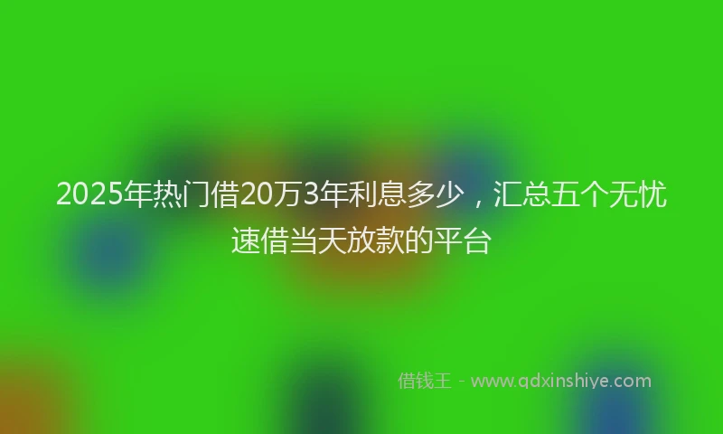 2025年热门借20万3年利息多少，汇总五个无忧速借当天放款的平台