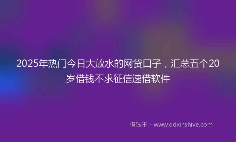 2025年热门今日大放水的网贷口子，汇总五个20岁借钱不求征信速借软件