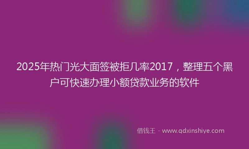 2025年热门光大面签被拒几率2017,整理五个黑户可快速办理小额贷款业务的软件