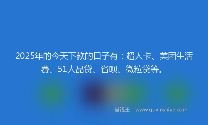2025年的今天下款的口子有：超人卡、美团生活费、51人品贷、省呗、微粒贷等。