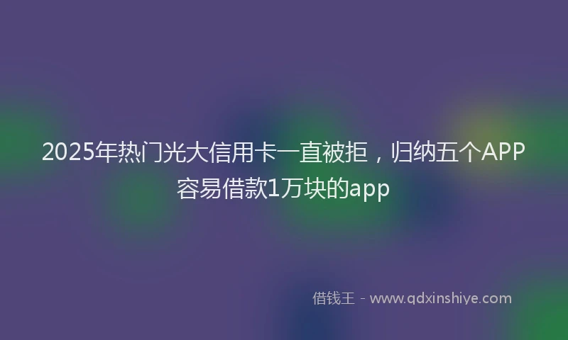 2025年热门光大信用卡一直被拒，归纳五个APP容易借款1万块的app