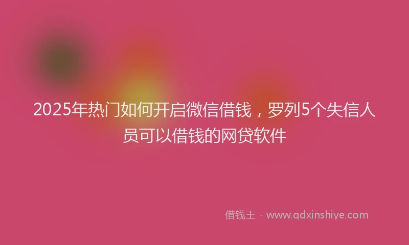 2025年热门如何开启微信借钱，罗列5个失信人员可以借钱的网贷软件